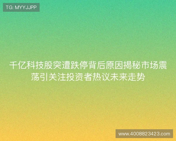 千亿科技股突遭跌停背后原因揭秘市场震荡引关注投资者热议未来走势